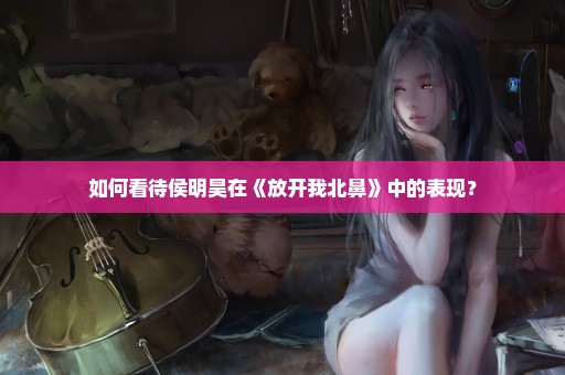 如何看待侯明昊在《放开我北鼻》中的表现？
