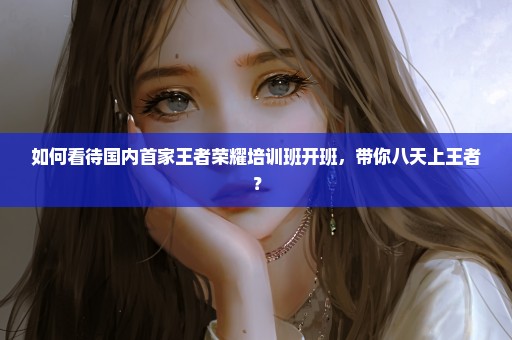 如何看待国内首家王者荣耀培训班开班，带你八天上王者？