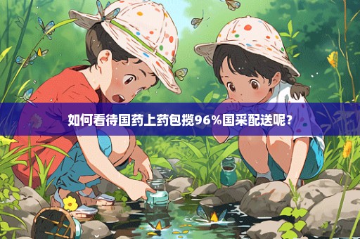 如何看待国药上药包揽96%国采配送呢？