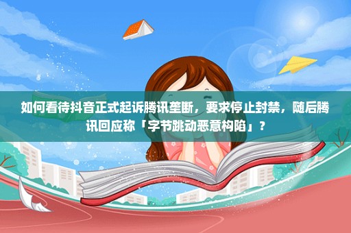 如何看待抖音正式起诉腾讯垄断，要求停止封禁，随后腾讯回应称「字节跳动恶意构陷」？