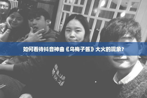 如何看待抖音神曲《乌梅子酱》大火的现象？