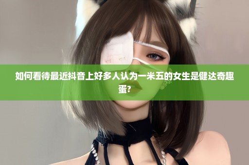 如何看待最近抖音上好多人认为一米五的女生是健达奇趣蛋?