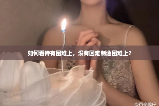 如何看待有困难上，没有困难制造困难上？