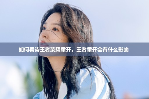 如何看待王者荣耀重开，王者重开会有什么影响 