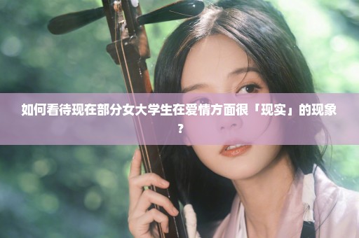 如何看待现在部分女大学生在爱情方面很「现实」的现象？