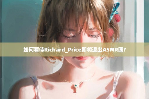 如何看待Richard_Price即将退出ASMR圈?