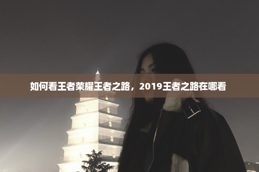 如何看王者荣耀王者之路，2019王者之路在哪看 
