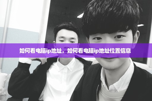 如何看电脑ip地址，如何看电脑ip地址位置信息 