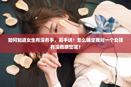 如何知道女生有没有手，高手进！怎么确定我对一个女孩有没有感觉呢？
