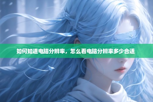 如何知道电脑分辨率，怎么看电脑分辨率多少合适 