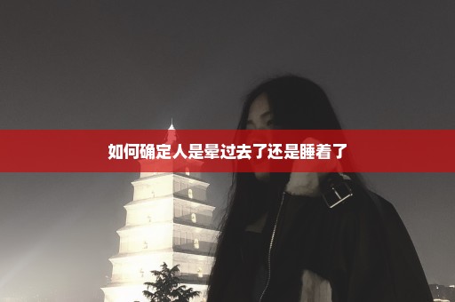 如何确定人是晕过去了还是睡着了