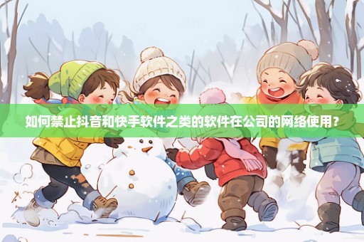 如何禁止抖音和快手软件之类的软件在公司的网络使用？