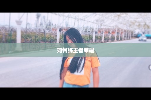如何练王者荣耀