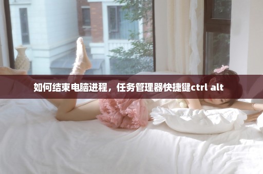如何结束电脑进程，任务管理器快捷键ctrl+alt+ 