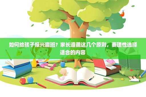 如何给孩子报兴趣班？家长遵循这几个原则，要理性选择适合的内容