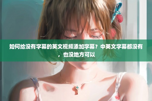 如何给没有字幕的英文视频添加字幕？中英文字幕都没有，也没地方可以
