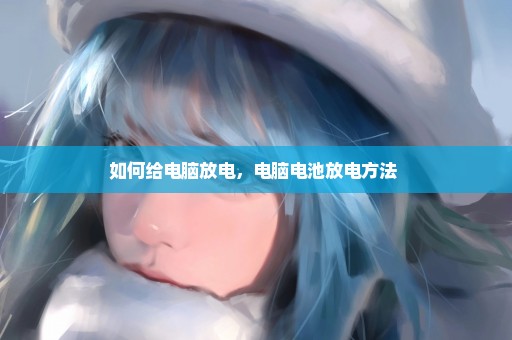 如何给电脑放电，电脑电池放电方法 