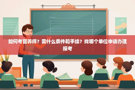 如何考营养师？需什么条件和手续？找哪个单位申请办理报考