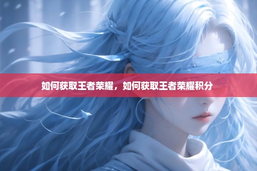 如何获取王者荣耀，如何获取王者荣耀积分 
