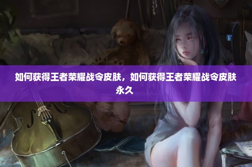 如何获得王者荣耀战令皮肤，如何获得王者荣耀战令皮肤永久 