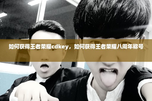 如何获得王者荣耀cdkey，如何获得王者荣耀八周年称号 