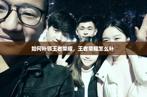 如何补领王者荣耀，王者荣耀怎么补 