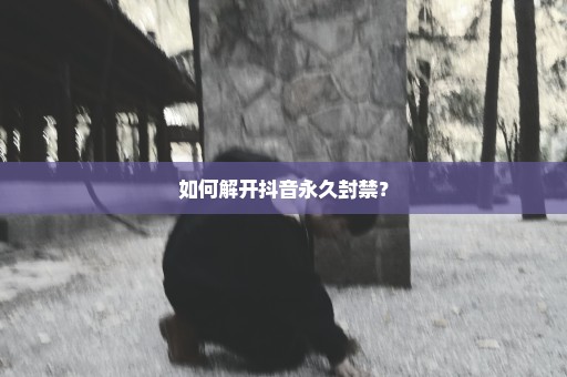 如何解开抖音永久封禁？