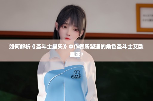 如何解析《圣斗士星矢》中作者所塑造的角色圣斗士艾欧里亚？