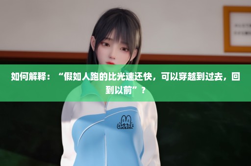 如何解释：“假如人跑的比光速还快，可以穿越到过去，回到以前”？