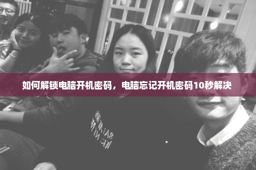 如何解锁电脑开机密码，电脑忘记开机密码10秒解决 
