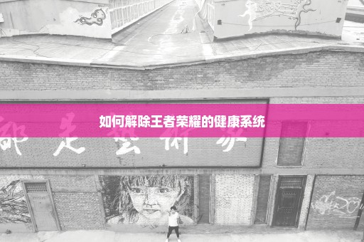 如何解除王者荣耀的健康系统