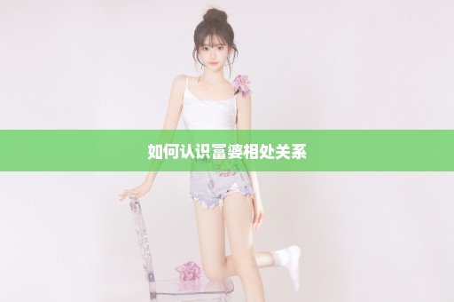 如何认识富婆相处关系