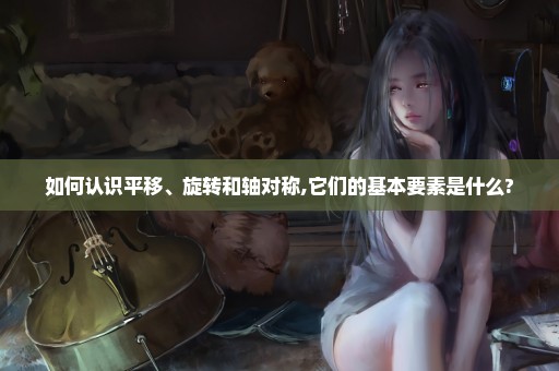 如何认识平移、旋转和轴对称,它们的基本要素是什么?