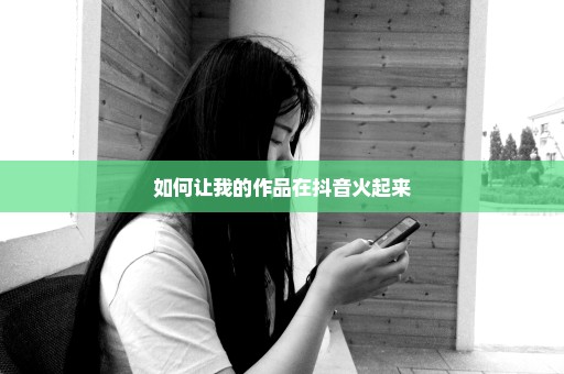如何让我的作品在抖音火起来