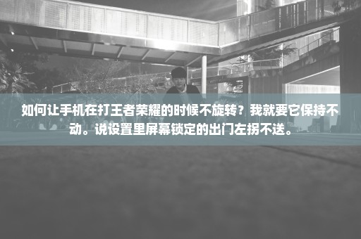 如何让手机在打王者荣耀的时候不旋转？我就要它保持不动。说设置里屏幕锁定的出门左拐不送。