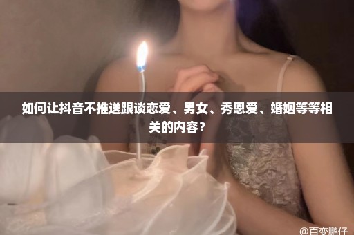 如何让抖音不推送跟谈恋爱、男女、秀恩爱、婚姻等等相关的内容？