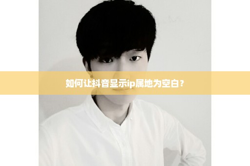 如何让抖音显示ip属地为空白？