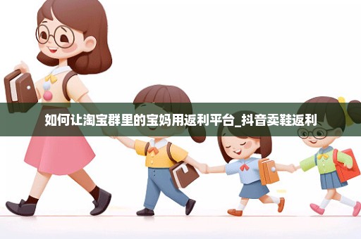 如何让淘宝群里的宝妈用返利平台_抖音卖鞋返利
