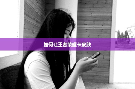如何让王者荣耀卡皮肤