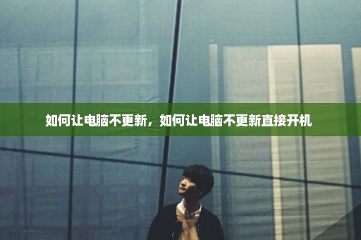 如何让电脑不更新，如何让电脑不更新直接开机 