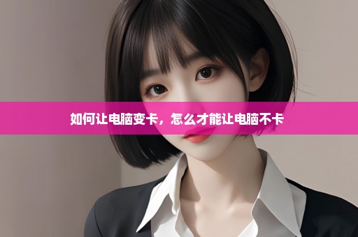 如何让电脑变卡，怎么才能让电脑不卡 