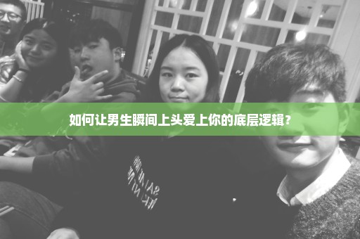 如何让男生瞬间上头爱上你的底层逻辑？