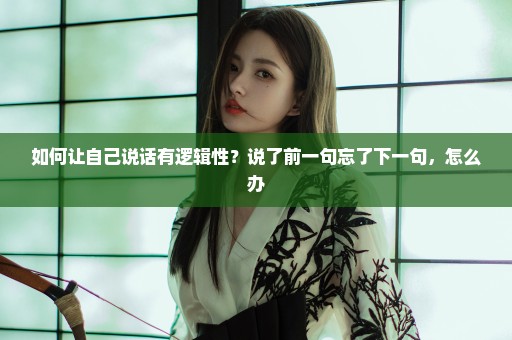 如何让自己说话有逻辑性？说了前一句忘了下一句，怎么办