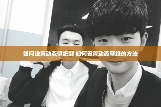 如何设置动态壁纸啊 如何设置动态壁纸的方法