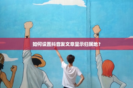 如何设置抖音发文章显示归属地？