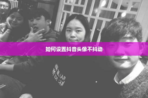 如何设置抖音头像不抖动