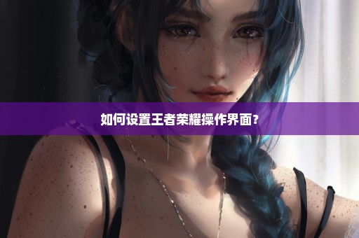 如何设置王者荣耀操作界面？
