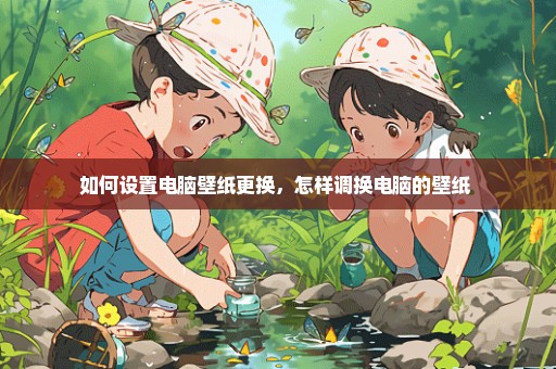如何设置电脑壁纸更换，怎样调换电脑的壁纸 