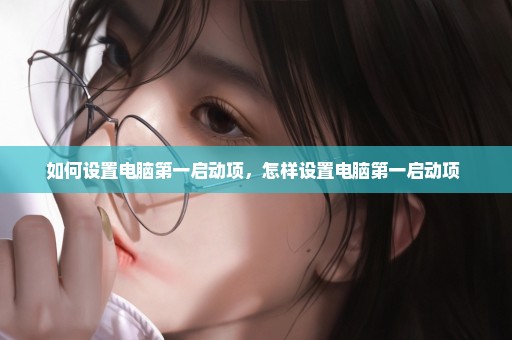 如何设置电脑第一启动项，怎样设置电脑第一启动项 
