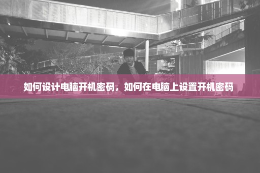 如何设计电脑开机密码，如何在电脑上设置开机密码 